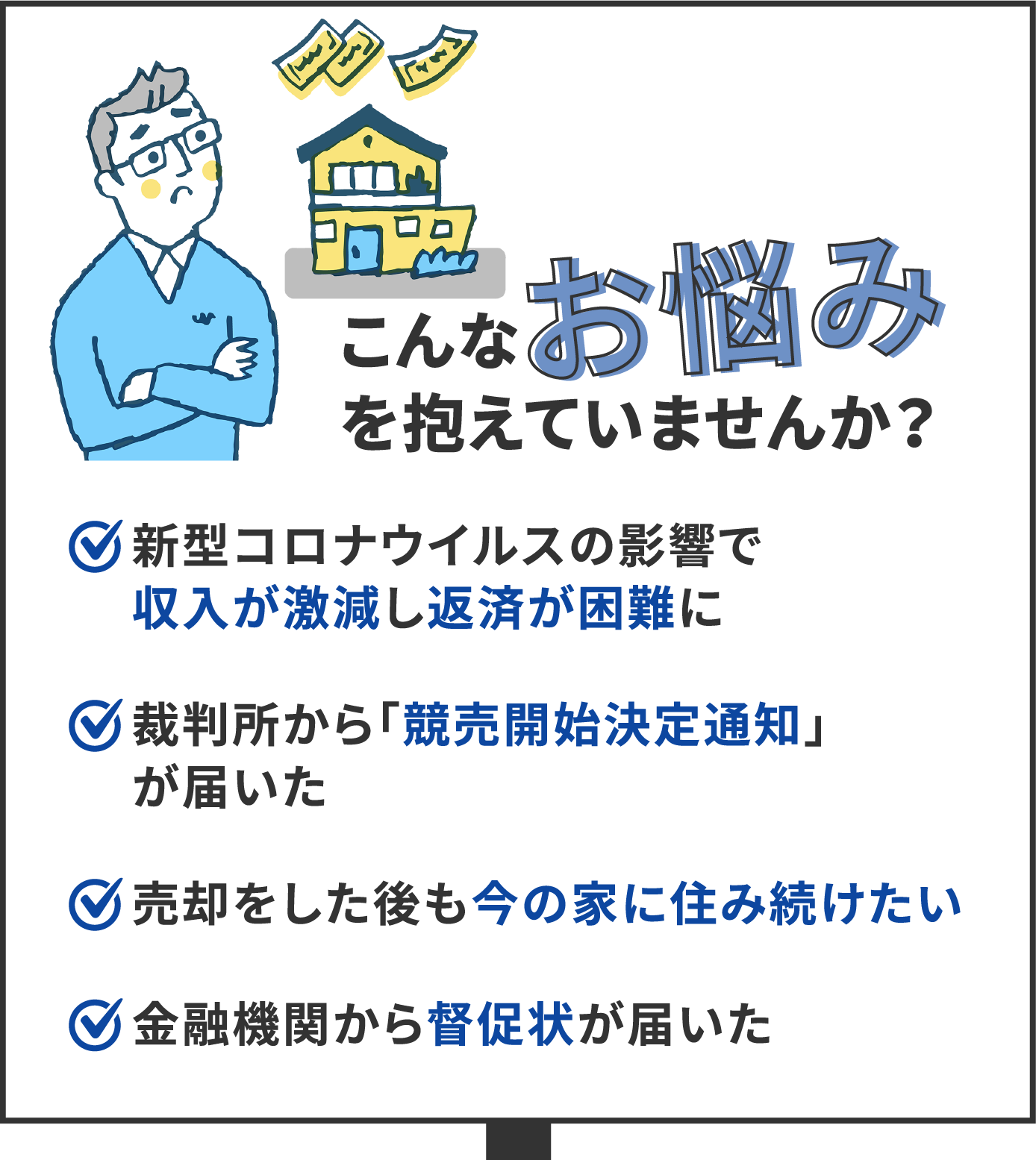 こんなお悩み抱えていませんか？ 新型コロナウイルスの影響で収入が激減し返済が困難に／売却をした後も今の家に住み続けたい／裁判所から「競売開始決定通知」が届いた／金融機関から督促状が届いた